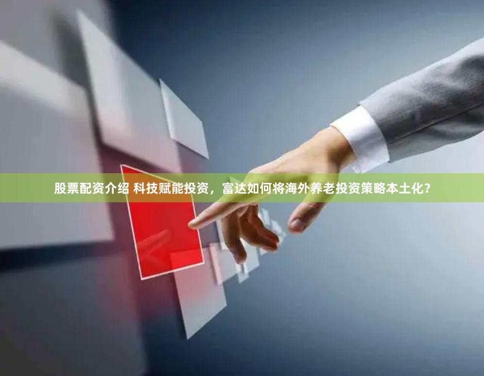 股票配资介绍 科技赋能投资，富达如何将海外养老投资策略本土化？