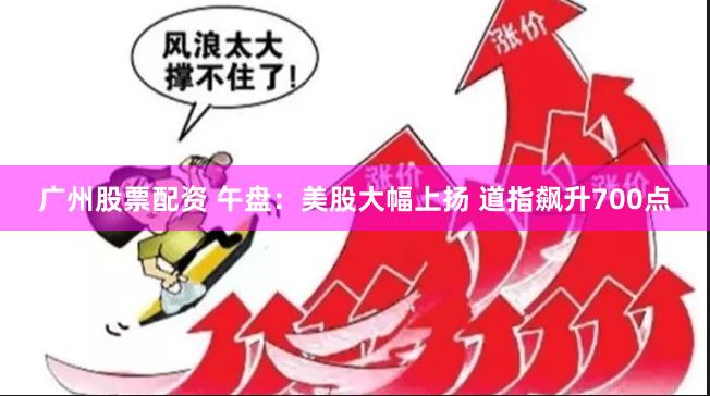 广州股票配资 午盘：美股大幅上扬 道指飙升700点