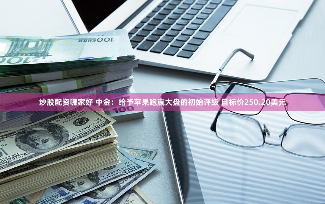 炒股配资哪家好 中金：给予苹果跑赢大盘的初始评级 目标价250.20美元