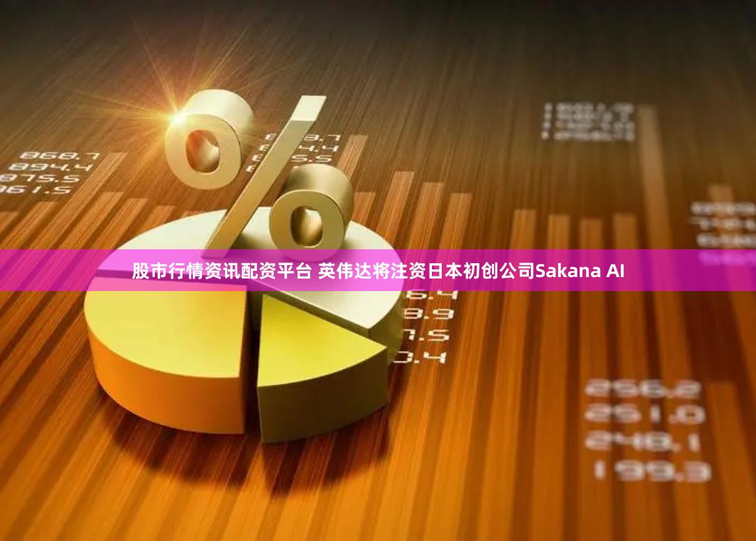 股市行情资讯配资平台 英伟达将注资日本初创公司Sakana AI