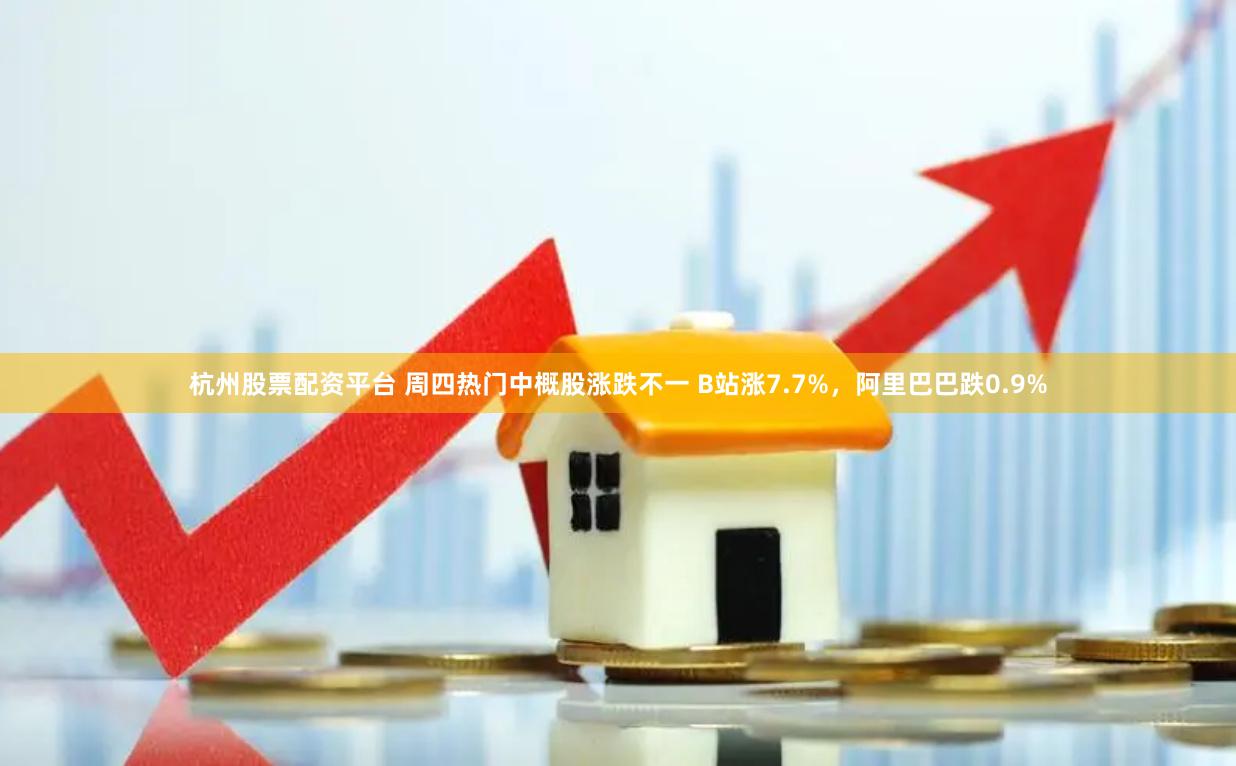 杭州股票配资平台 周四热门中概股涨跌不一 B站涨7.7%，阿里巴巴跌0.9%