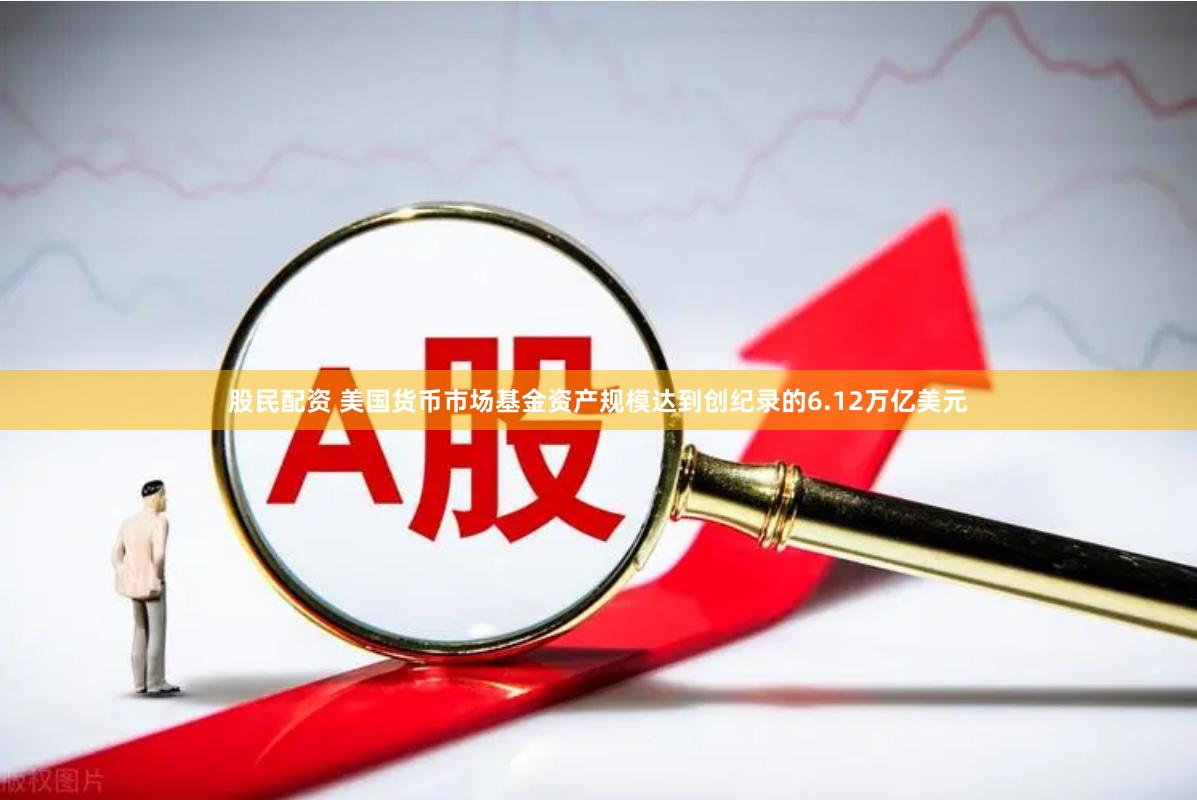股民配资 美国货币市场基金资产规模达到创纪录的6.12万亿美元