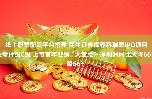 线上股票配资平台搭建 民生证券保荐科瑞思IPO项目质量评级C级 上市首年业绩“大变脸” 净利润同比大降66%