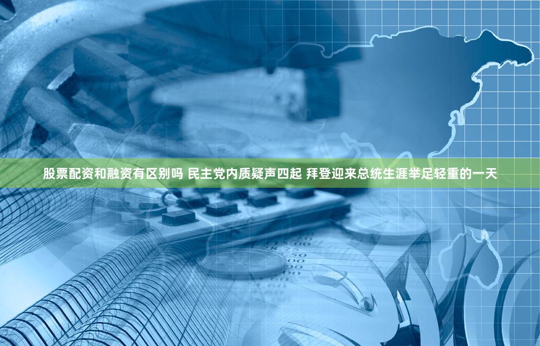 股票配资和融资有区别吗 民主党内质疑声四起 拜登迎来总统生涯举足轻重的一天