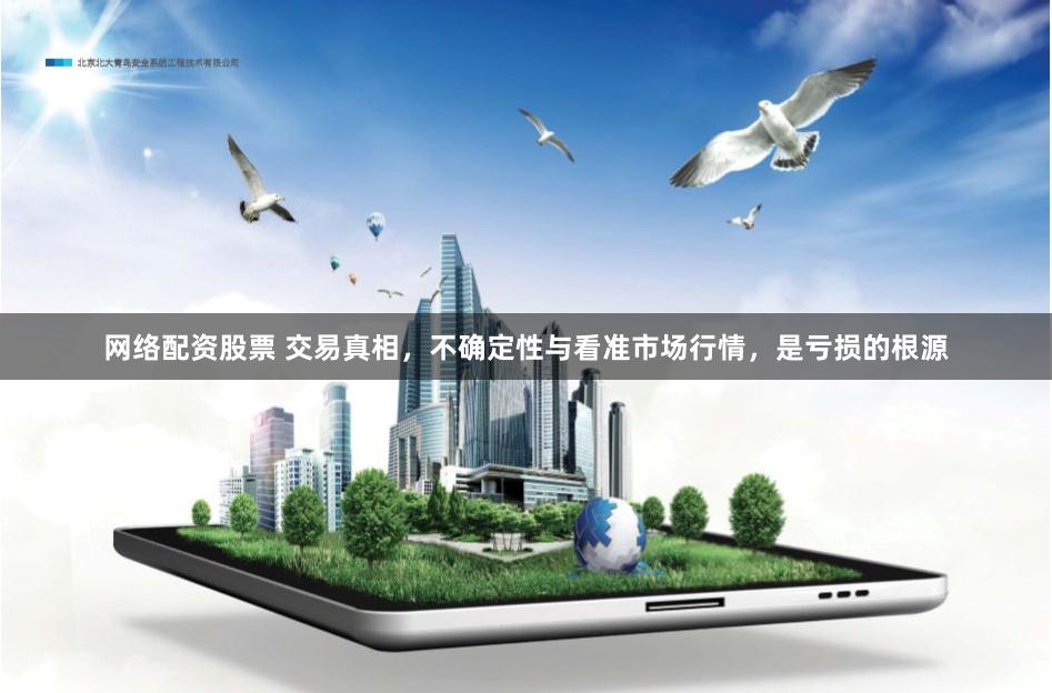 网络配资股票 交易真相，不确定性与看准市场行情，是亏损的根源