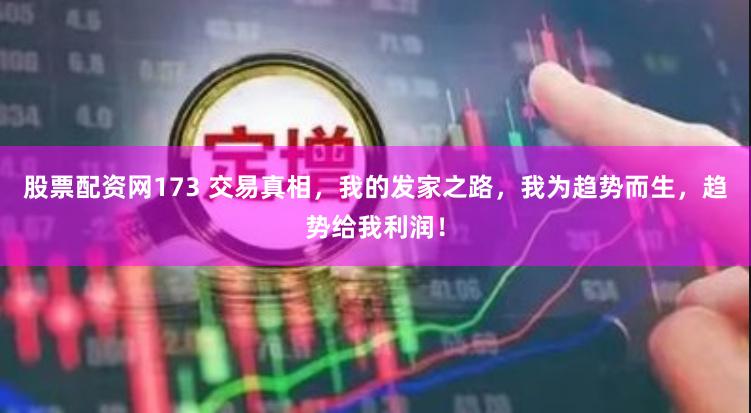 股票配资网173 交易真相，我的发家之路，我为趋势而生，趋势给我利润！