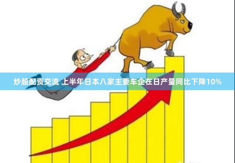 炒股配资交流 上半年日本八家主要车企在日产量同比下降10%