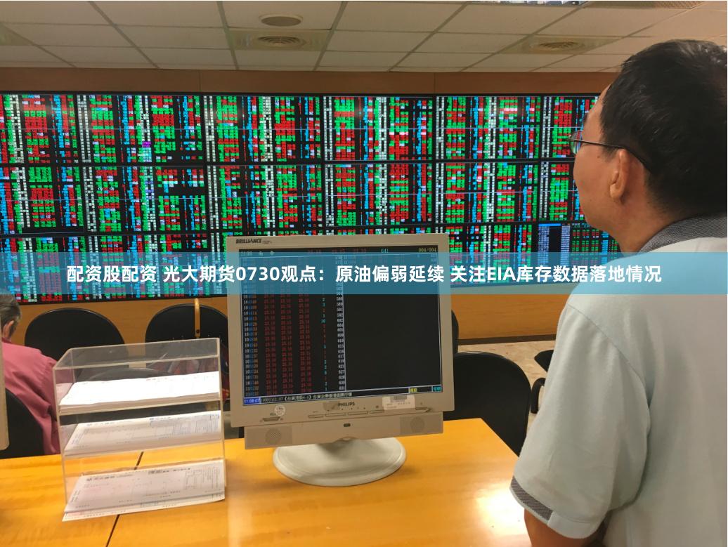配资股配资 光大期货0730观点：原油偏弱延续 关注EIA库存数据落地情况