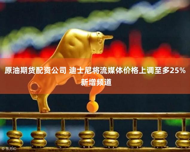 原油期货配资公司 迪士尼将流媒体价格上调至多25% 新增频道