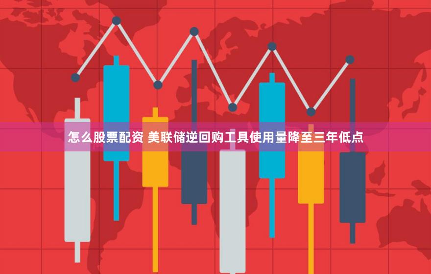 怎么股票配资 美联储逆回购工具使用量降至三年低点