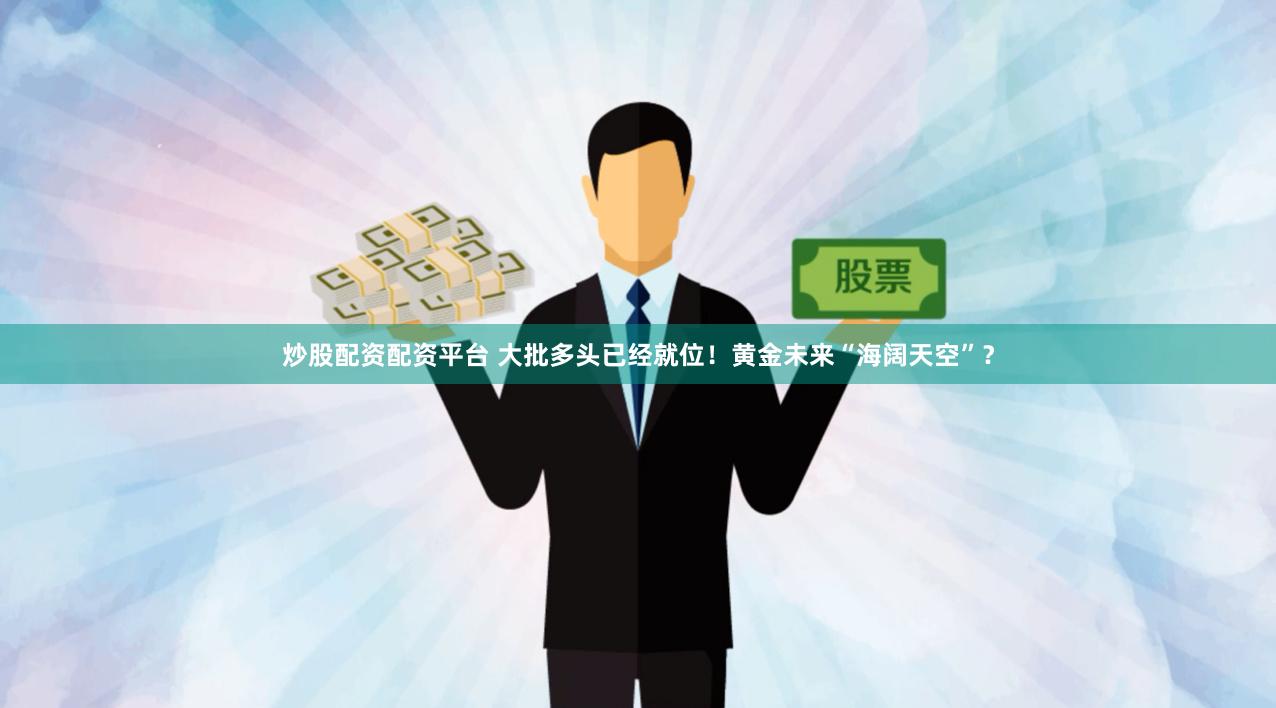 炒股配资配资平台 大批多头已经就位！黄金未来“海阔天空”？