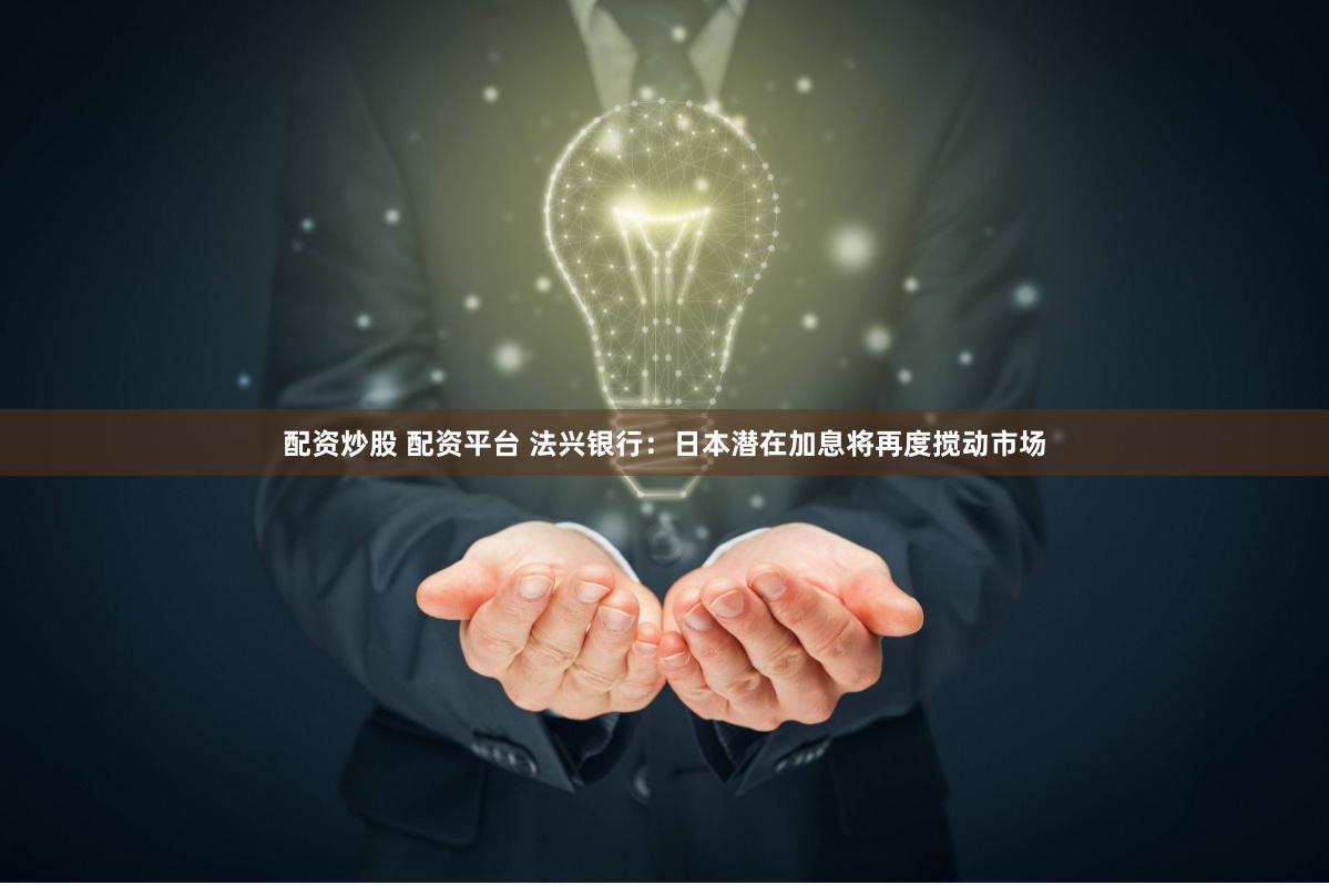 配资炒股 配资平台 法兴银行：日本潜在加息将再度搅动市场