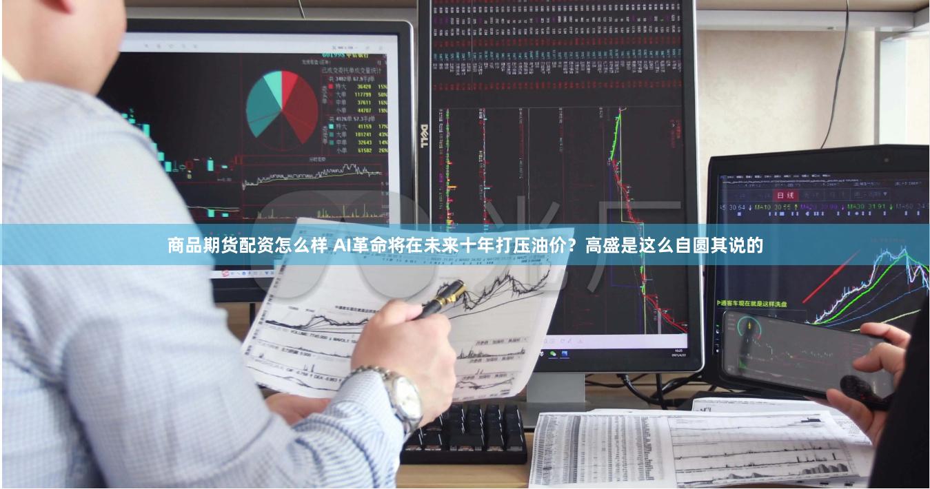 商品期货配资怎么样 AI革命将在未来十年打压油价？高盛是这么自圆其说的