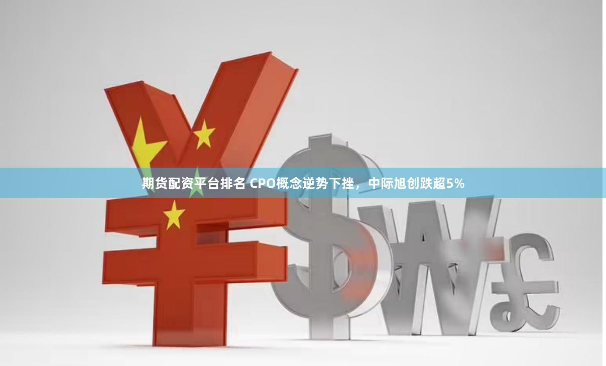 期货配资平台排名 CPO概念逆势下挫，中际旭创跌超5%