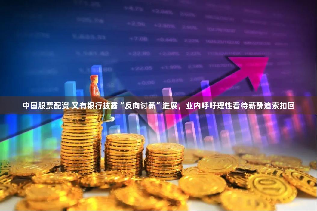 中国股票配资 又有银行披露“反向讨薪”进展，业内呼吁理性看待薪酬追索扣回