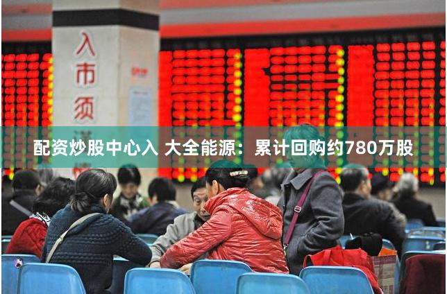 配资炒股中心入 大全能源：累计回购约780万股
