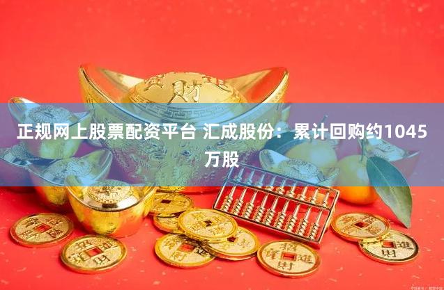 正规网上股票配资平台 汇成股份：累计回购约1045万股
