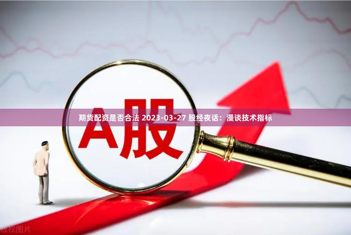 期货配资是否合法 2023-03-27 股经夜话：漫谈技术指标