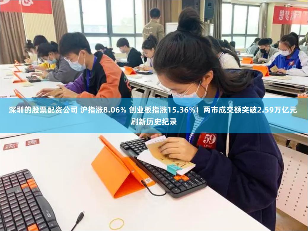 深圳的股票配资公司 沪指涨8.06% 创业板指涨15.36%！两市成交额突破2.59万亿元 刷新历史纪录