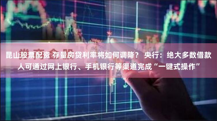 昆山股票配资 存量房贷利率将如何调降？ 央行：绝大多数借款人可通过网上银行、手机银行等渠道完成“一键式操作”