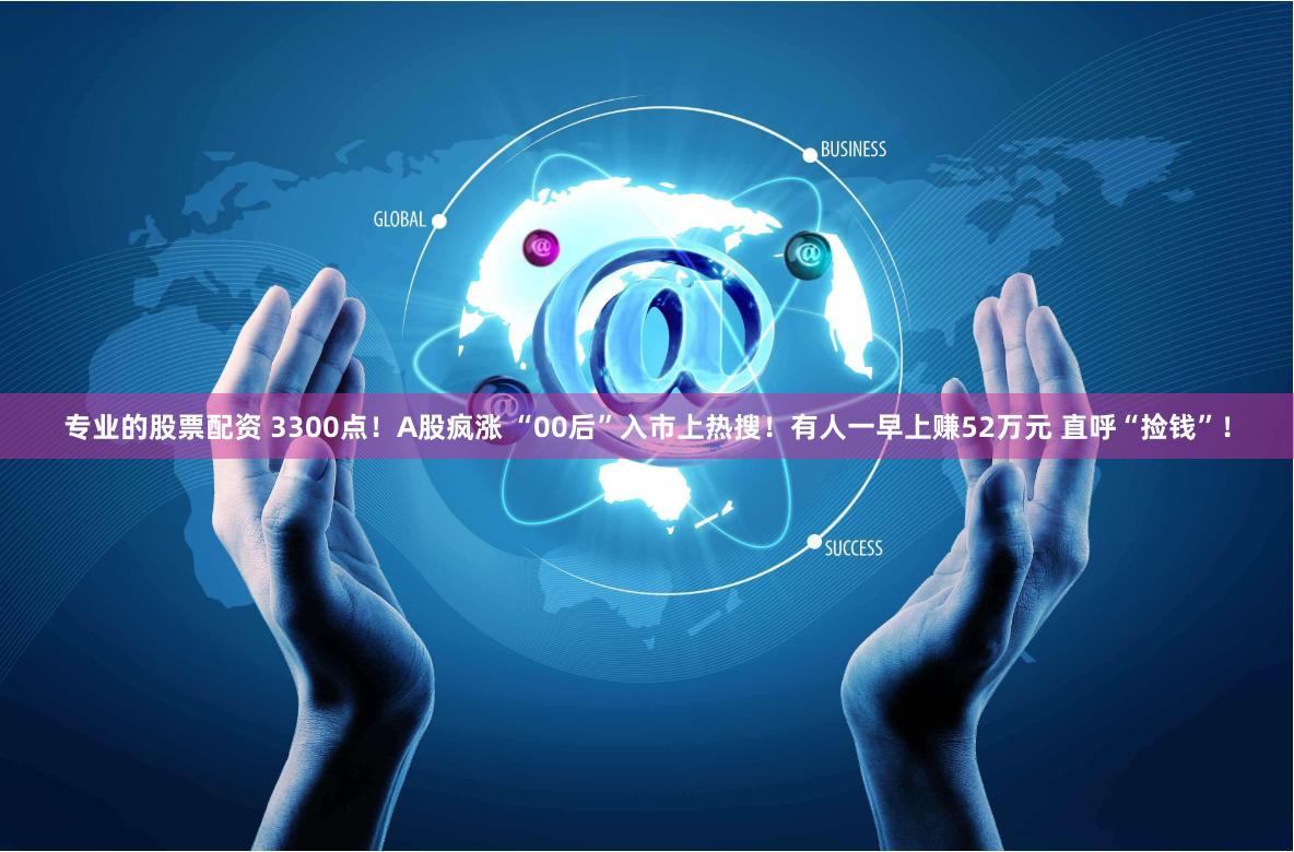 专业的股票配资 3300点！A股疯涨 “00后”入市上热搜！有人一早上赚52万元 直呼“捡钱”！