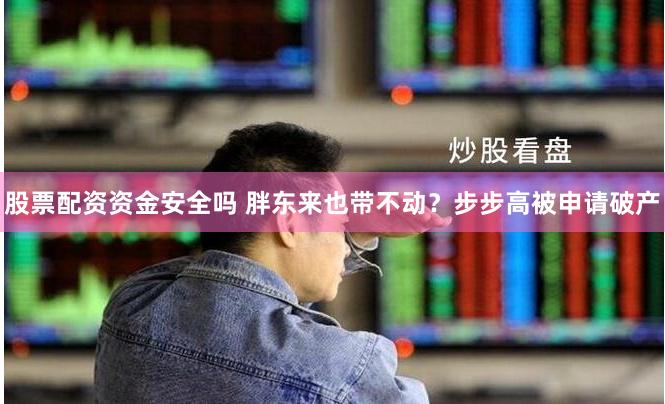 股票配资资金安全吗 胖东来也带不动？步步高被申请破产