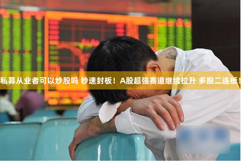 私募从业者可以炒股吗 秒速封板！A股超强赛道继续拉升 多股二连板！