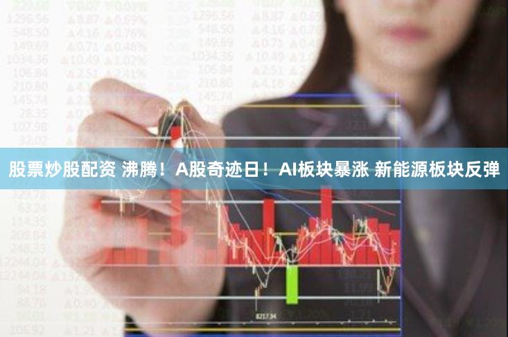 股票炒股配资 沸腾！A股奇迹日！AI板块暴涨 新能源板块反弹