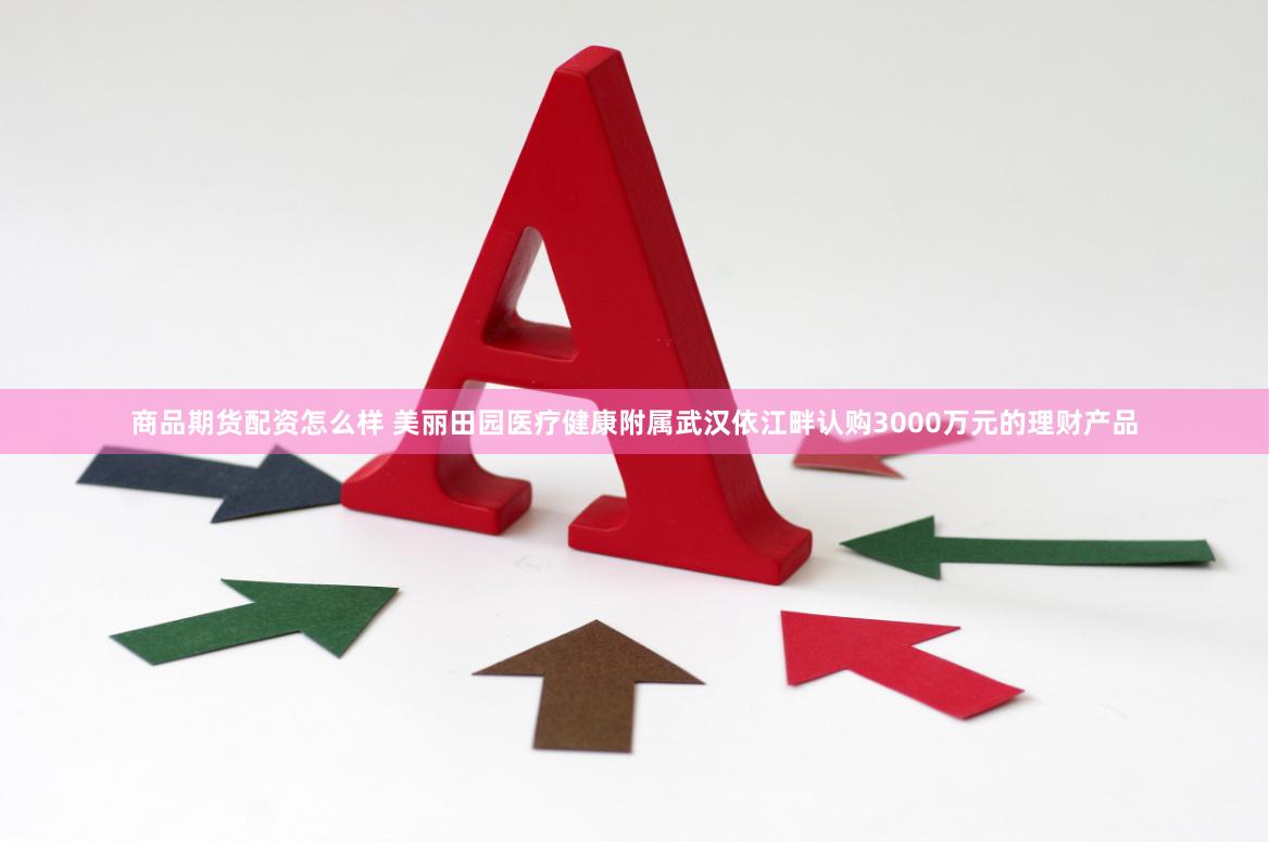 商品期货配资怎么样 美丽田园医疗健康附属武汉依江畔认购3000万元的理财产品