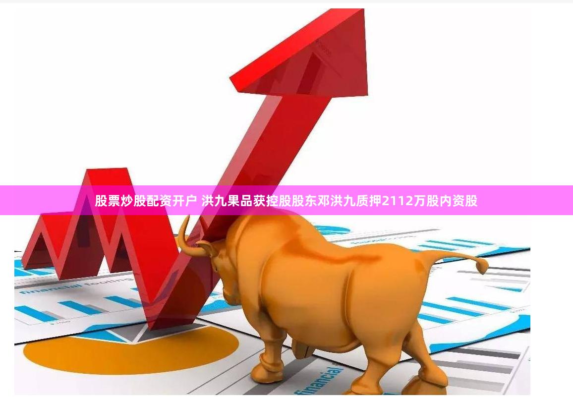 股票炒股配资开户 洪九果品获控股股东邓洪九质押2112万股内资股