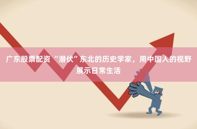 广东股票配资 “潜伏”东北的历史学家，用中国人的视野展示日常生活