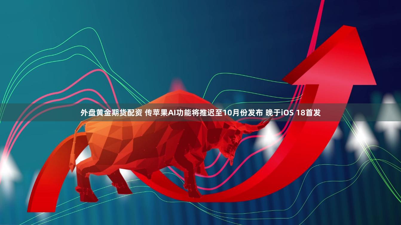外盘黄金期货配资 传苹果AI功能将推迟至10月份发布 晚于iOS 18首发