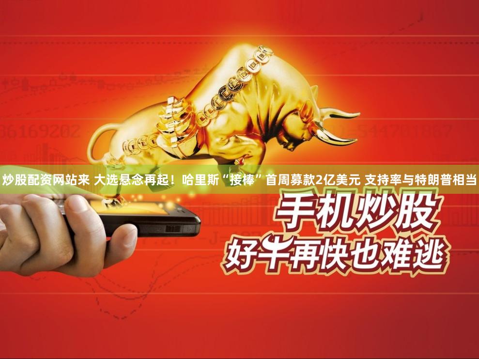 炒股配资网站来 大选悬念再起！哈里斯“接棒”首周募款2亿美元 支持率与特朗普相当