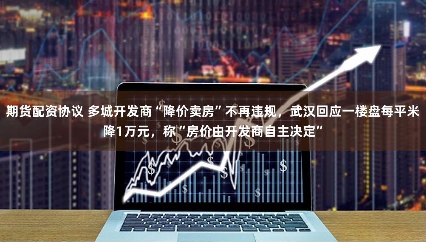 期货配资协议 多城开发商“降价卖房”不再违规，武汉回应一楼盘每平米降1万元，称“房价由开发商自主决定”