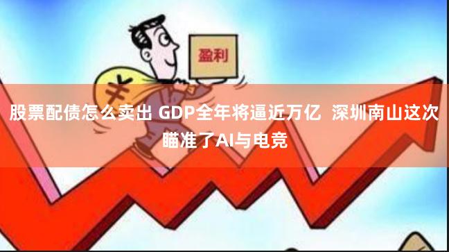 股票配债怎么卖出 GDP全年将逼近万亿  深圳南山这次瞄准了AI与电竞