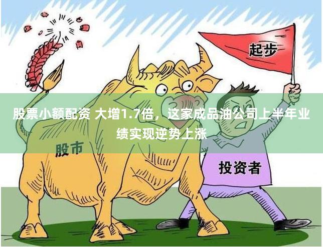 股票小额配资 大增1.7倍，这家成品油公司上半年业绩实现逆势上涨