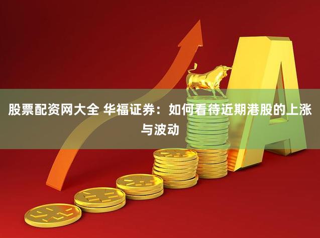股票配资网大全 华福证券：如何看待近期港股的上涨与波动