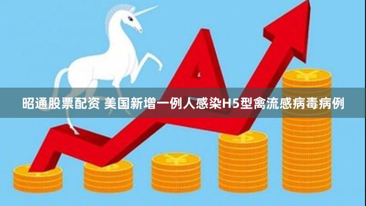 昭通股票配资 美国新增一例人感染H5型禽流感病毒病例