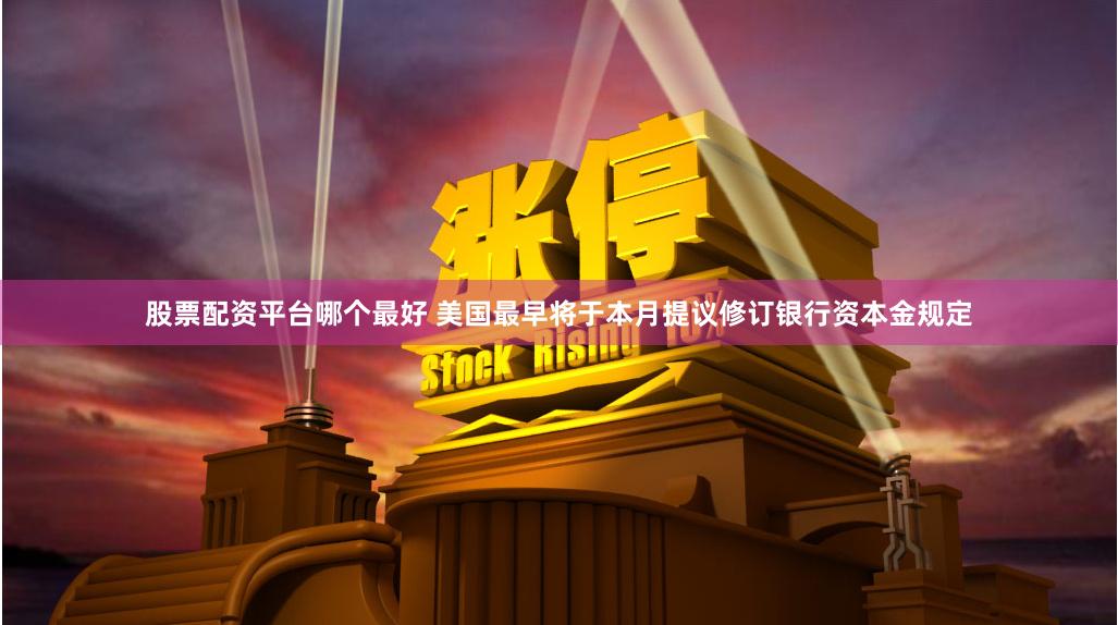 股票配资平台哪个最好 美国最早将于本月提议修订银行资本金规定