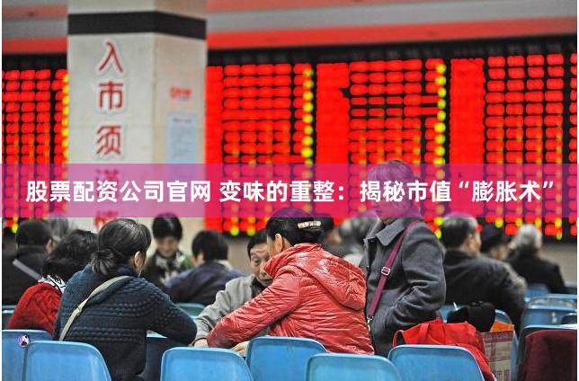 股票配资公司官网 变味的重整：揭秘市值“膨胀术”