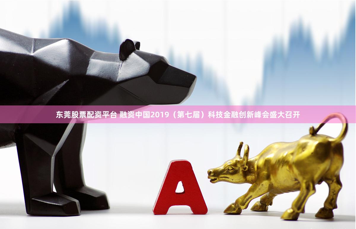 东莞股票配资平台 融资中国2019（第七届）科技金融创新峰会盛大召开