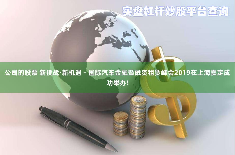公司的股票 新挑战·新机遇 - 国际汽车金融暨融资租赁峰会2019在上海嘉定成功举办!