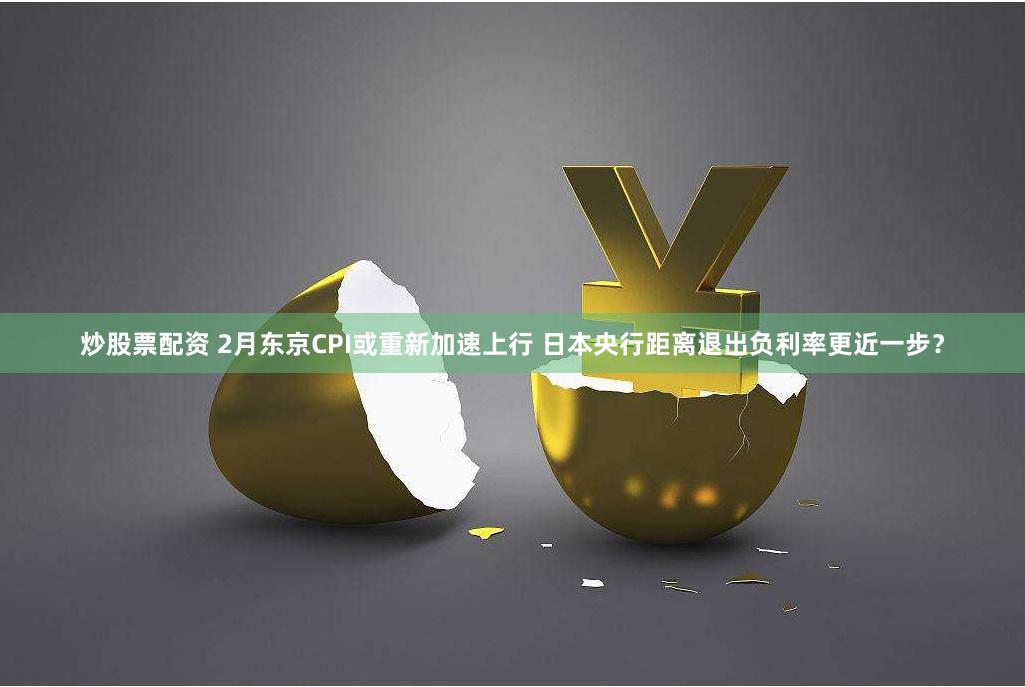 炒股票配资 2月东京CPI或重新加速上行 日本央行距离退出负利率更近一步？