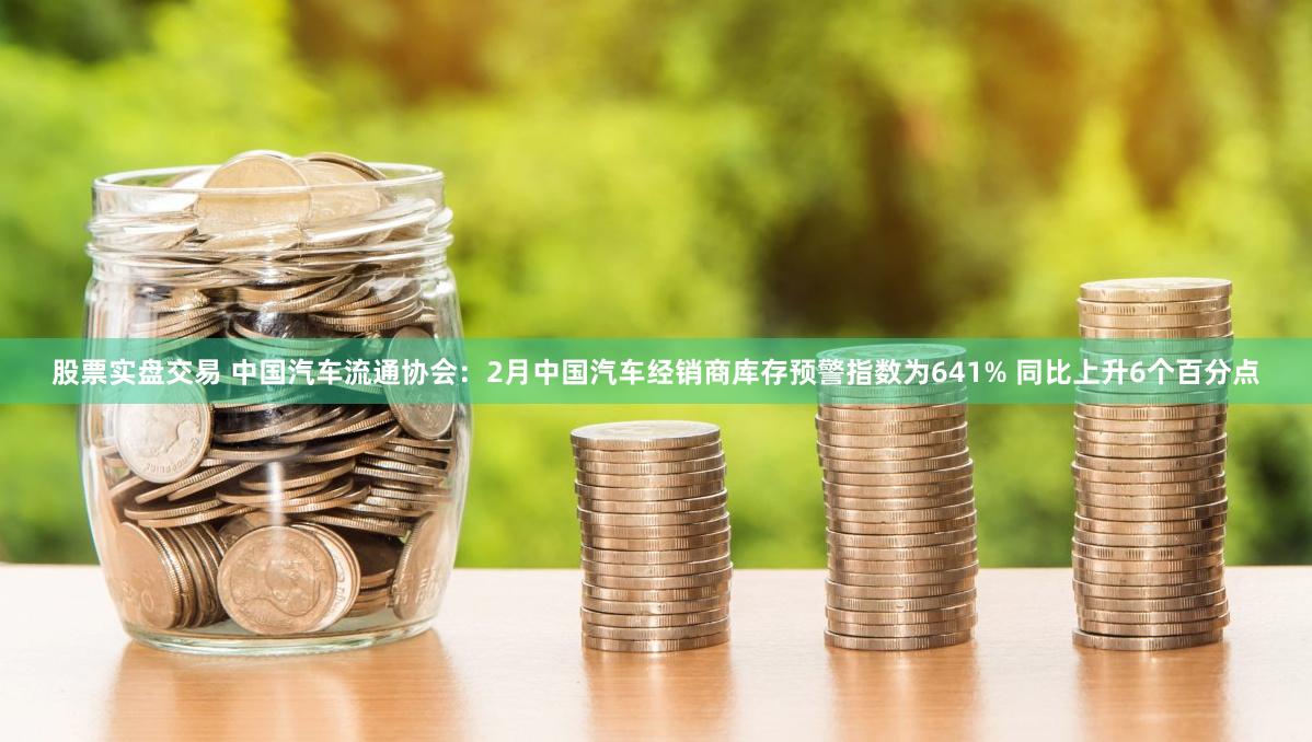 股票实盘交易 中国汽车流通协会：2月中国汽车经销商库存预警指数为641% 同比上升6个百分点