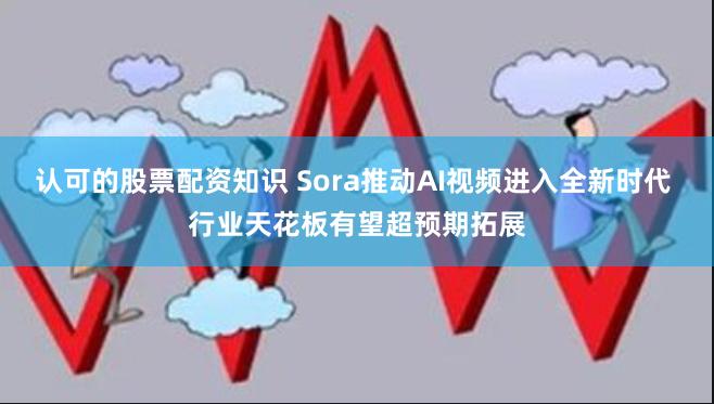 认可的股票配资知识 Sora推动AI视频进入全新时代 行业天花板有望超预期拓展