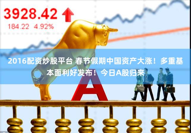 2016配资炒股平台 春节假期中国资产大涨！多重基本面利好发布！今日A股归来