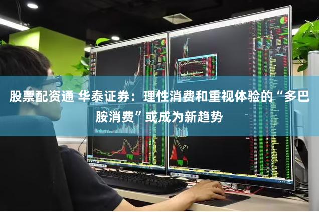 股票配资通 华泰证券：理性消费和重视体验的“多巴胺消费”或成为新趋势