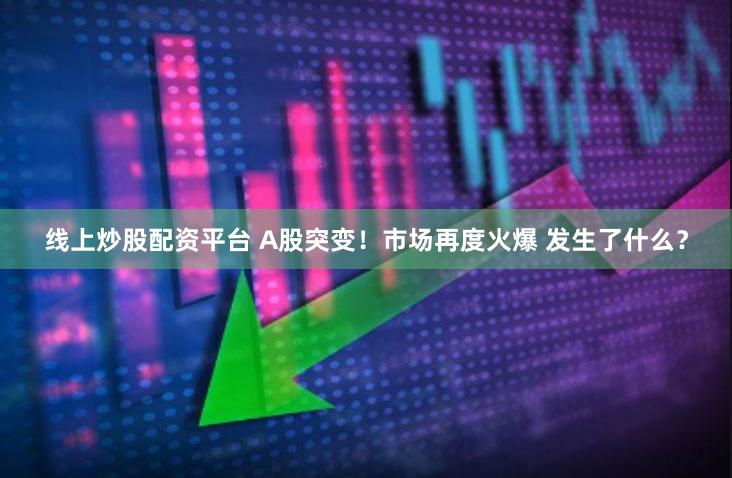 线上炒股配资平台 A股突变！市场再度火爆 发生了什么？