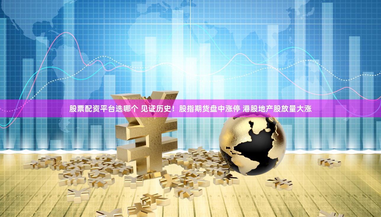 股票配资平台选哪个 见证历史！股指期货盘中涨停 港股地产股放量大涨
