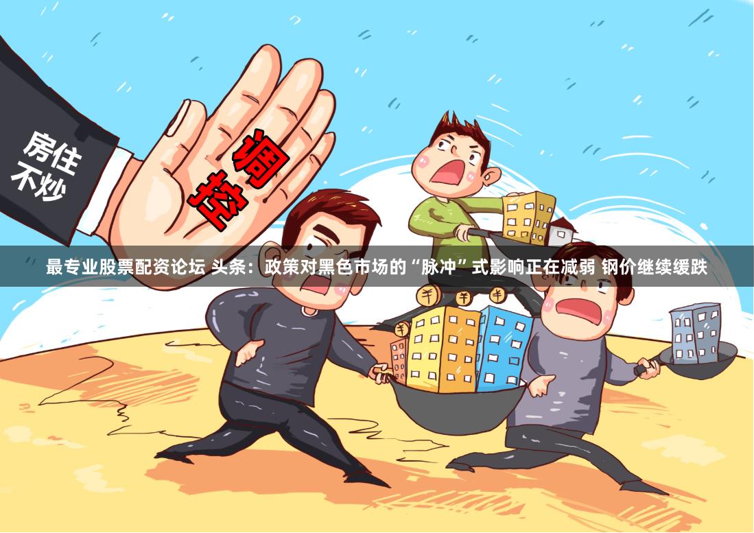 最专业股票配资论坛 头条：政策对黑色市场的“脉冲”式影响正在减弱 钢价继续缓跌